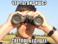 что ты видишь? светлое будущее