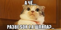а чё.... разве sdr 7.4 шляпа?...
