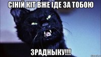 ciнiй кiт вже iде за тобою зрадныку!!!