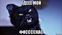 гдеее мой фисссскас