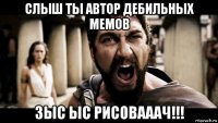 слыш ты автор дебильных мемов зыс ыс рисовааач!!!