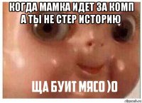 когда мамка идет за комп а ты не стер историю 