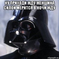 ну приходи жду женшина силои мерится в ночи жду 