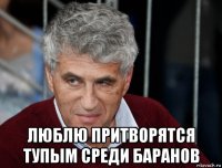  люблю притворятся тупым среди баранов