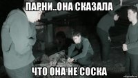 парни..она сказала что она не соска