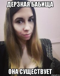 дерзкая бабища она существует