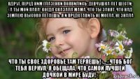 вдруг, перед ним глазенки появились: девчушка лет шести: «а ты мой папа! когда сказала мама, что ты занят, что над землею высоко летаешь. я и представить не могла, не знала что ты свое здоровье там теряешь!»... «чтоб бог тебя вернул, я обещала, что самой лучшей дочкой в мире буду!»