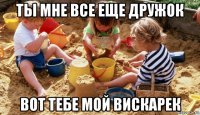 ты мне все еще дружок вот тебе мой вискарек
