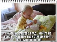  знаешь... как тебе я рад... ничего не бойся... ...я теперь твой старший брат... ты не беспокойся!!!