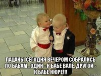  пацаны сегодня вечером собрались по бабам...один - к бабе вале, другой - к бабе нюре!!!