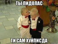 ты пидолас ти сам хуйписда