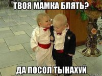 твоя мамка блять? да посол тынахуй