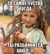 то самое чуство когда ты разбойнитса хакер :)(