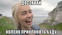 доставай колено приклонять буду