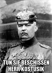  tun sie beschissen herr kostusik