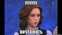 уууууу ничтожить