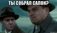 ты собрал салон? 