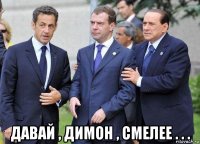  давай , димон , смелее . . .
