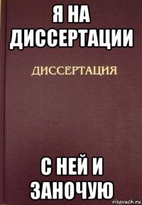 я на диссертации с ней и заночую