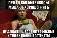 про то как америкосы мешают хорошо жить ну давайте еще соврите офисные и телевизионные патриоты