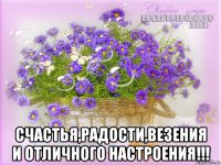  счастья,радости,везения и отличного настроения!!!