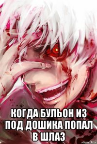  когда бульон из под дошика попал в шлаз
