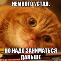 немного устал, но надо заниматься дальше