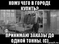 кому чего в городе купить? принимаю заказы до одной тонны. (с)