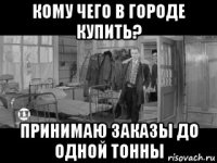 кому чего в городе купить? принимаю заказы до одной тонны