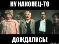ну наконец-то дождались!
