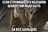 если стремишься к высоким ценностям надо быть за всё большое
