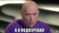  а я подозревал