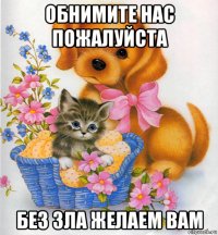 обнимите нас пожалуйста без зла желаем вам