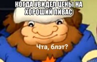 когда увидел цены на хороший пивас 