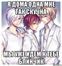 я дома одна мне так скучна мы уже идем к тебе блинчик