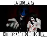 иди сюда и я съем твою почку