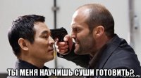  ты меня научишь суши готовить?