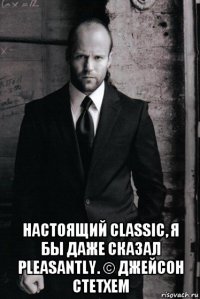  настоящий classic, я бы даже сказал pleasantly. © джейсон стетхем