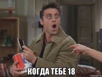  когда тебе 18