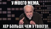 у моего мема, хер больше чем у твоего!