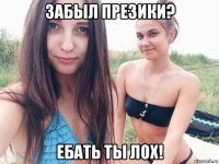 забыл презики? ебать ты лох!