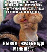 вчера я хотел сильно жрать и вывел монеты, заказал суши. когда-то один чел захотел пиццу и купил ее за 10000 битков.... вывод - жрать надо меньше!©