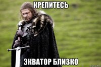 крепитесь экватор близко