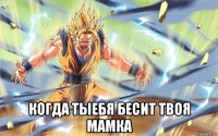 когда тыебя бесит твоя мамка