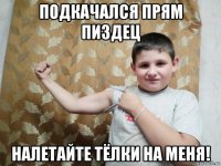 подкачался прям пиздец налетайте тёлки на меня!