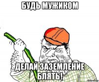 будь мужиком делай заземление блять!
