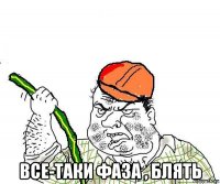  все-таки фаза , блять