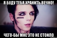 я буду тебя хранить вечно! чего-бы мне это не стоило