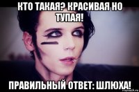 кто такая? красивая но тупая! правильный ответ: шлюха!