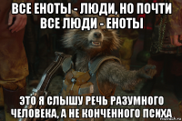 все еноты - люди, но почти все люди - еноты это я слышу речь разумного человека, а не конченного психа